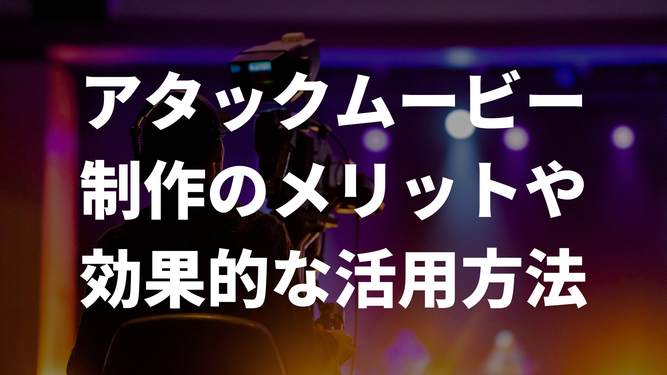 アタックムービー制作のメリットや効果的な活用方法