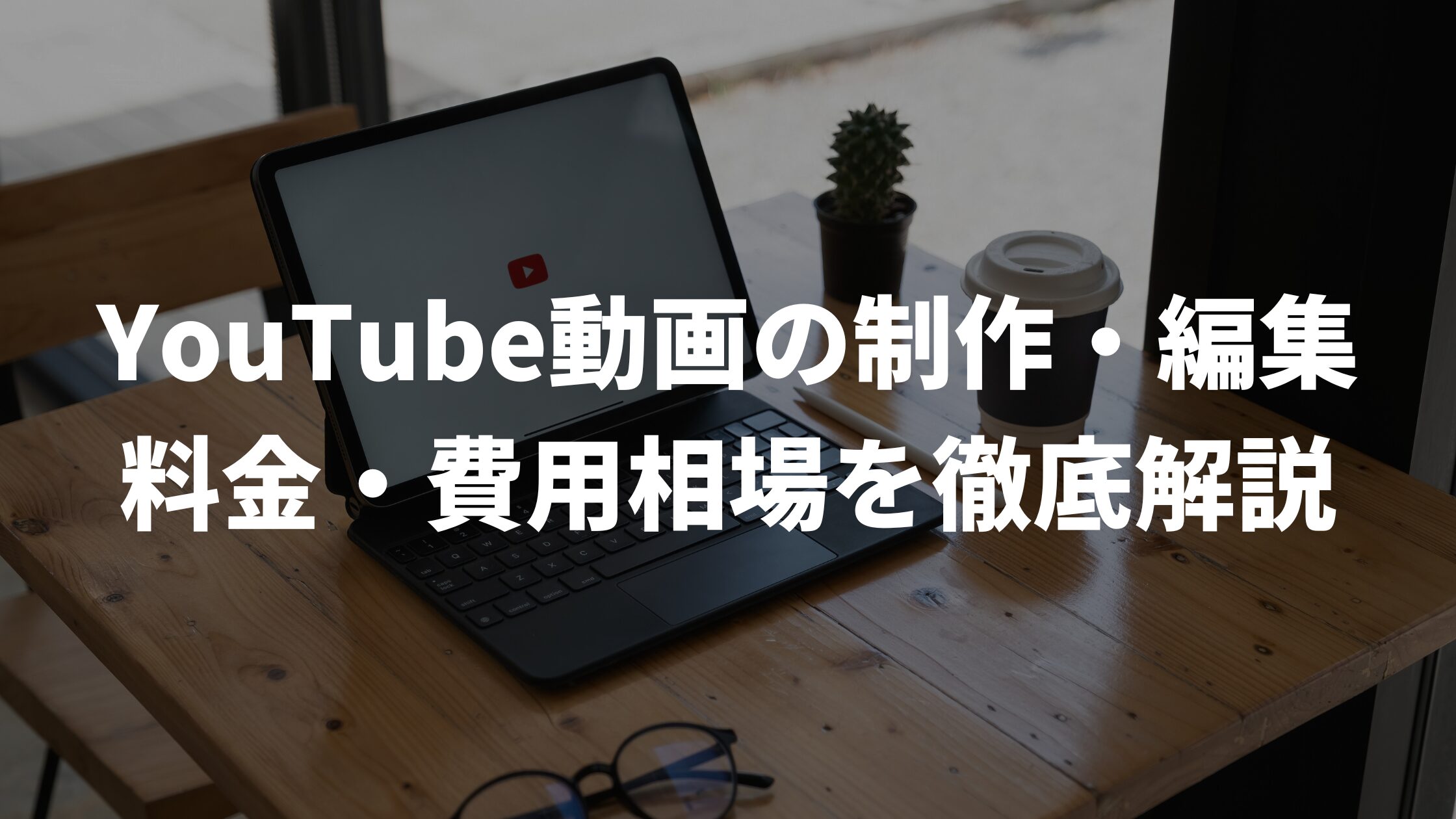 YouTube動画の制作・編集の料金・費用相場を徹底解説