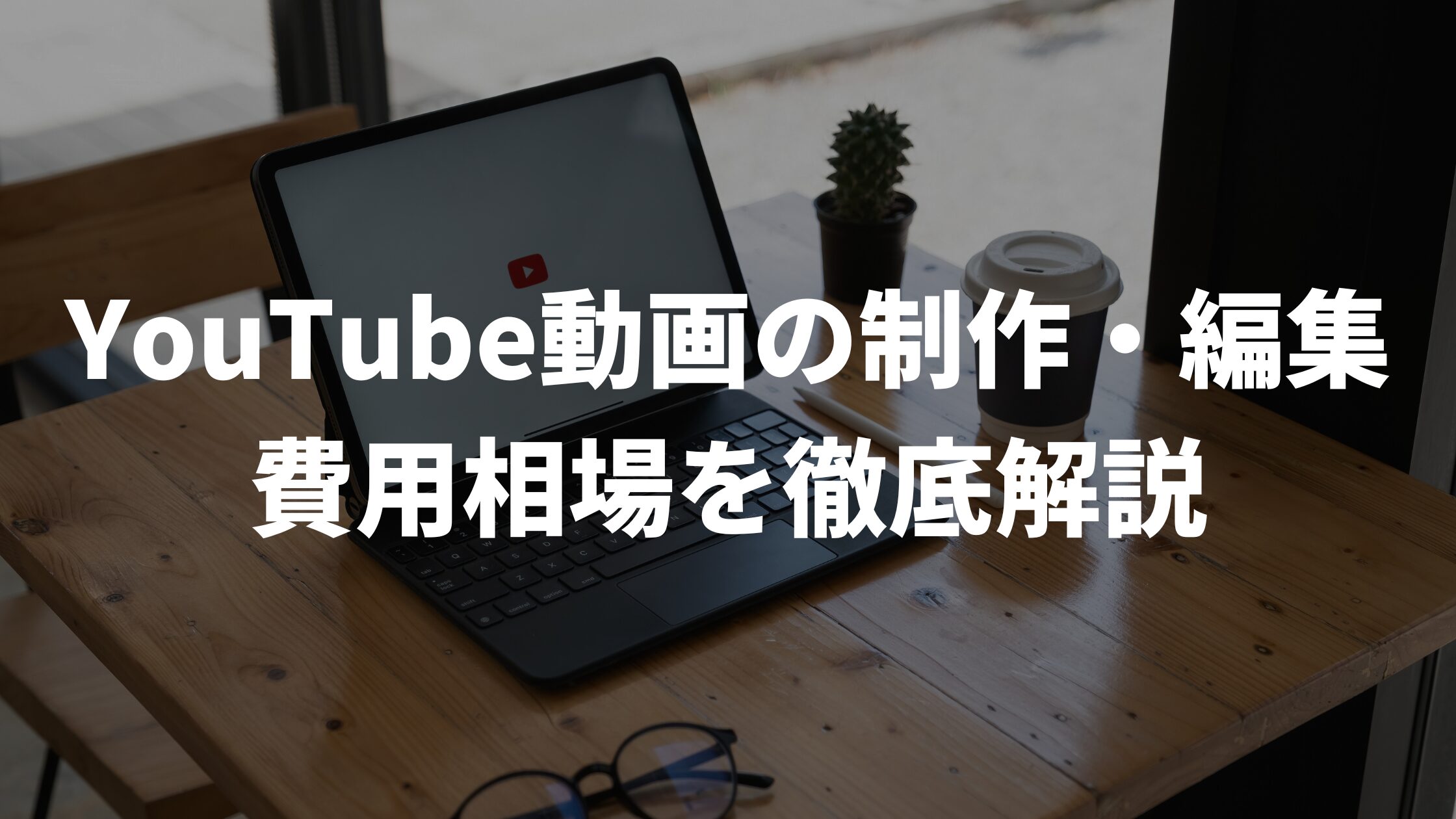 YouTube動画の制作・編集費用相場を徹底解説